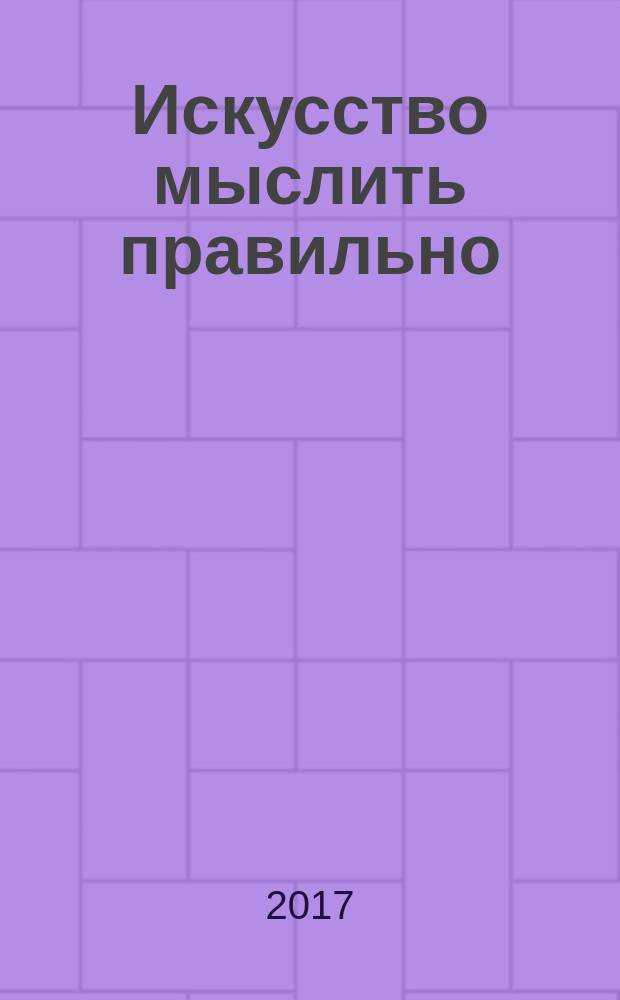 Искусство мыслить правильно : слова и вещи, ловушки языка, законы логики, логические парадоксы, софизмы