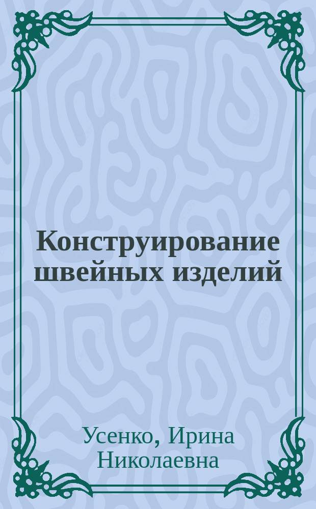 Конструирование швейных изделий : учебное пособие : для студентов любой формы обучения по направлениям 262000 "Технология изделий легкой промышленности", 262200 "Конструирование изделий легкой промышленности", 100100.62 "Сервис" профиля "Сервис в индустрии моды" и по специальностям 260901 "Технология швейных изделий" и 260902 "Конструирование швейных изделий"
