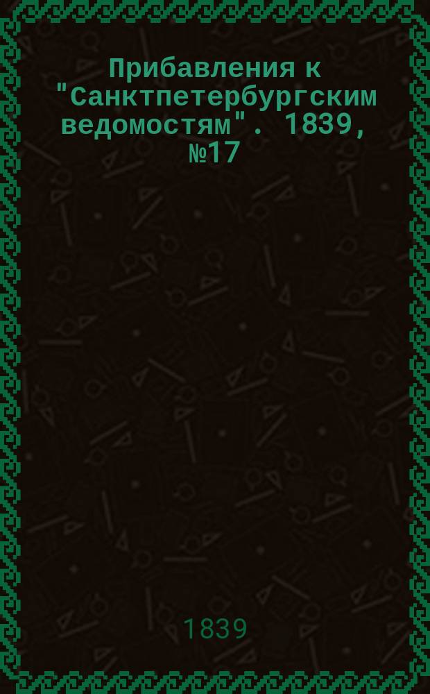 [Прибавления к "Санктпетербургским ведомостям"]. 1839, № 17 (21 янв.)
