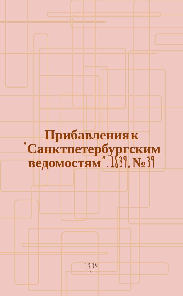 [Прибавления к "Санктпетербургским ведомостям"]. 1839, № 39 (18 фев.)