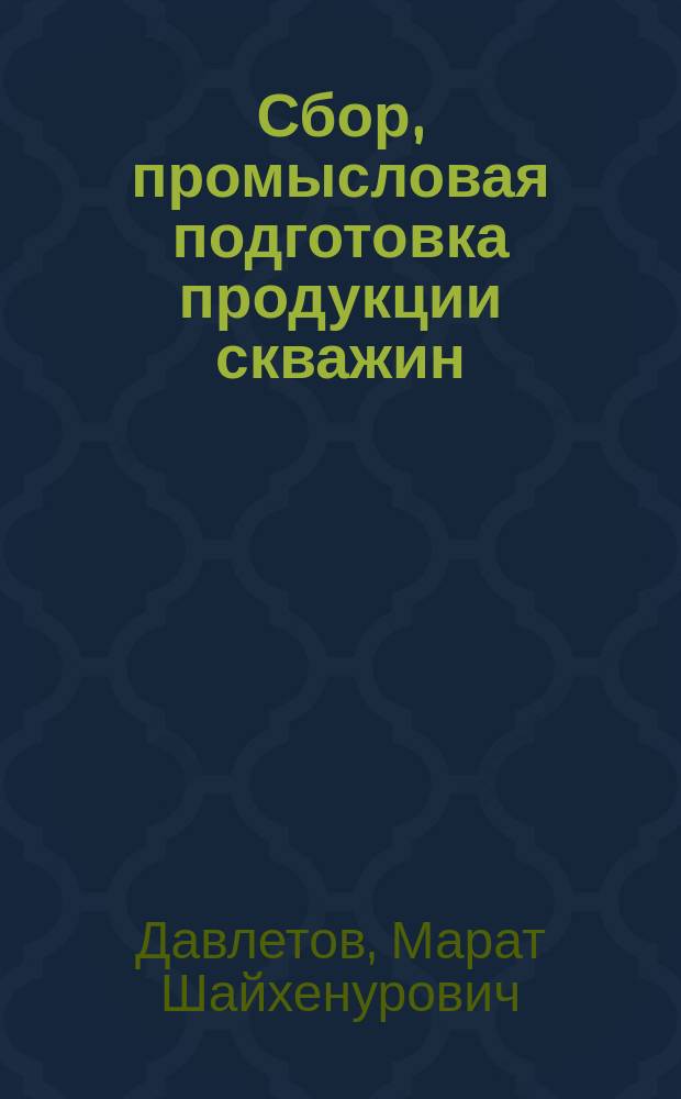 Сбор, промысловая подготовка продукции скважин : учебное пособие : для студентов очной и заочной форм обучения специальности "Разработка и эксплуатация нефтяных и газовых месторождений"