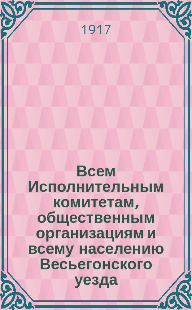 Всем Исполнительным комитетам, общественным организациям и всему населению Весьегонского уезда. Граждане! Еще одно тяжелое испытание выпало на плечи Родины. Генерал Корнилов - Верховный Главнокомандующий, изменив долгу солдата, восстал на Временное правительство... : листовка