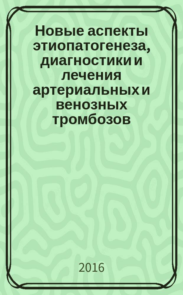 Новые аспекты этиопатогенеза, диагностики и лечения артериальных и венозных тромбозов : монография : сборник статей