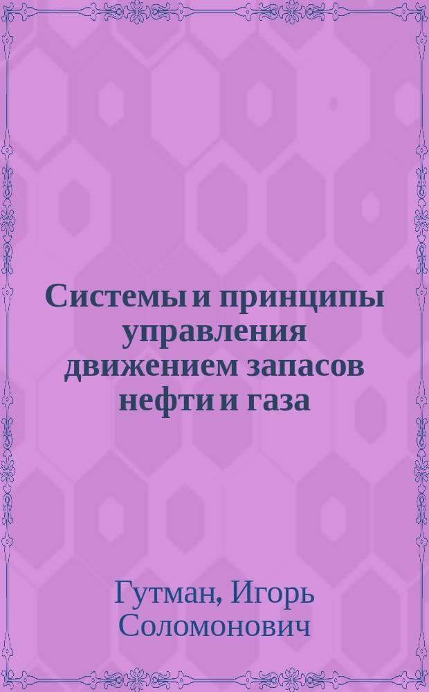Системы и принципы управления движением запасов нефти и газа = Systems and principles of oil and gas reserves management : учебное пособие : для студентов образовательных организаций высшего образования, обучающихся по направлению подготовки магистратуры "Нефтегазовое дело"