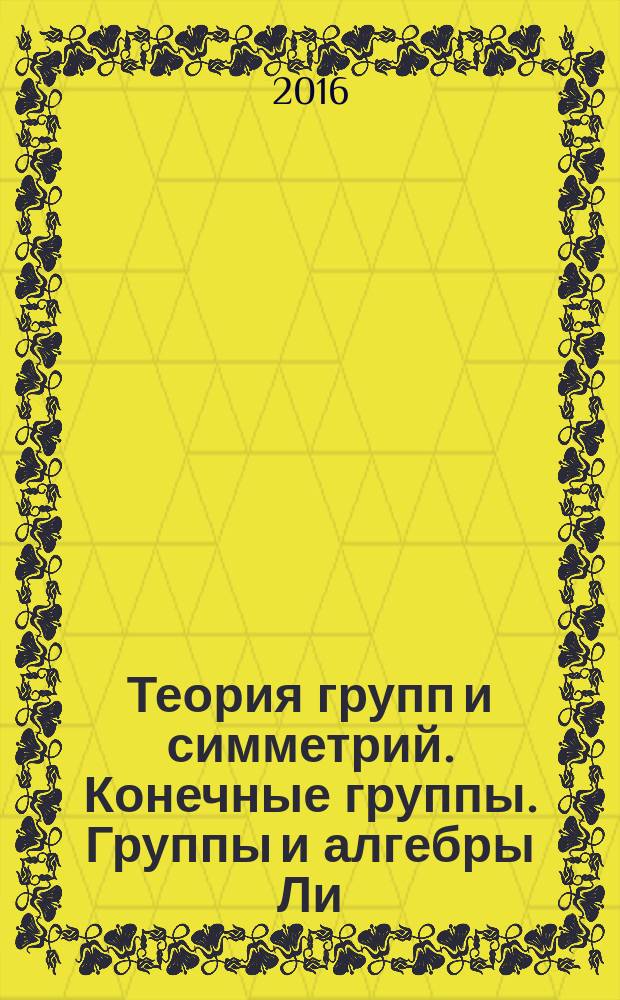 Теория групп и симметрий. Конечные группы. Группы и алгебры Ли