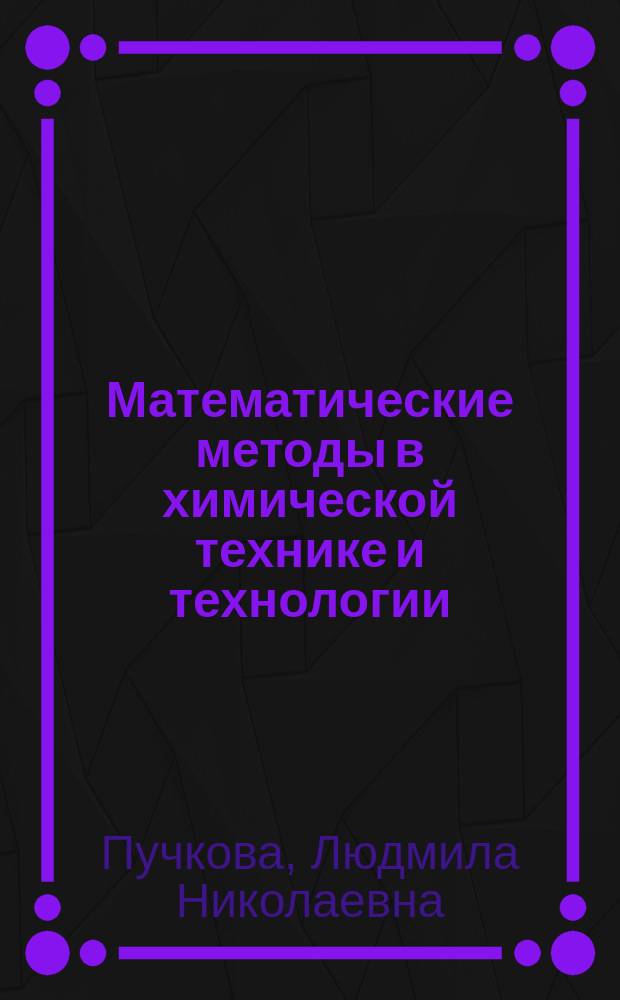 Математические методы в химической технике и технологии : учебное пособие для студентов высших учебных заведений, обучающихся по направлению подготовки: 18.03.01 - "Химическая технология"