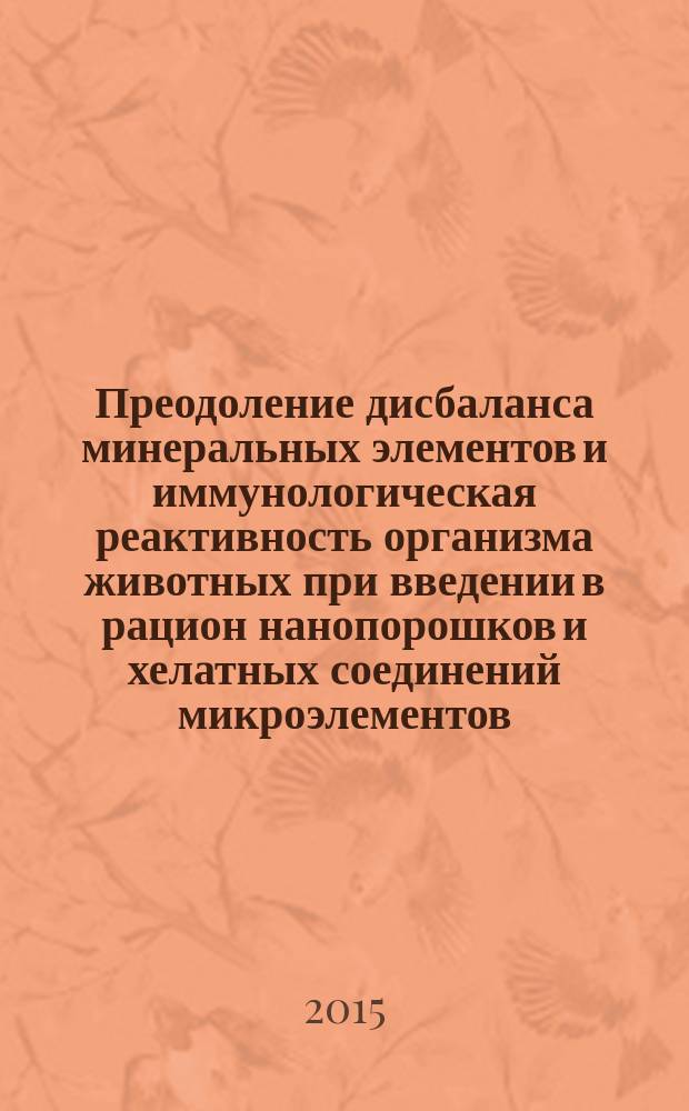 Преодоление дисбаланса минеральных элементов и иммунологическая реактивность организма животных при введении в рацион нанопорошков и хелатных соединений микроэлементов : монография