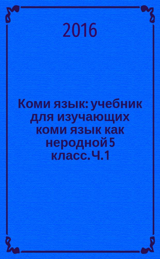Коми язык : учебник для изучающих коми язык как неродной 5 класс. Ч. 1
