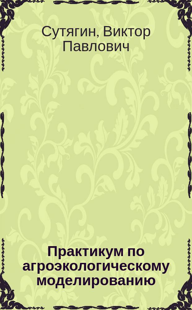 Практикум по агроэкологическому моделированию : учебное пособие : для подготовки бакалавров сельскохозяйственных высших учебных заведений, обучающихся по направлению 35.03.03 Агрохимия и агропочвоведение