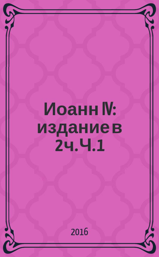 Иоанн IV : издание в 2 ч. Ч. 1 : Предшествие ; Начало и подъём