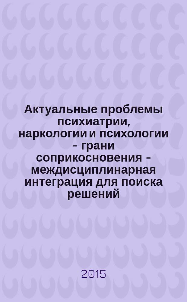 Актуальные проблемы психиатрии, наркологии и психологии - грани соприкосновения - междисциплинарная интеграция для поиска решений = Actual problems of psychiatry, narcology and psychology - verse of contact - interdisciplinary integration for searching the solutions : материалы Второй Ежегодной научно-практической конференции с международным участием "Дроздовские чтения" Москва , 8-9 декабря 2015 г. : юбилейная научная сессия, посвященная 80-летию со дня рождения Эдуарда Семеновича Дроздова