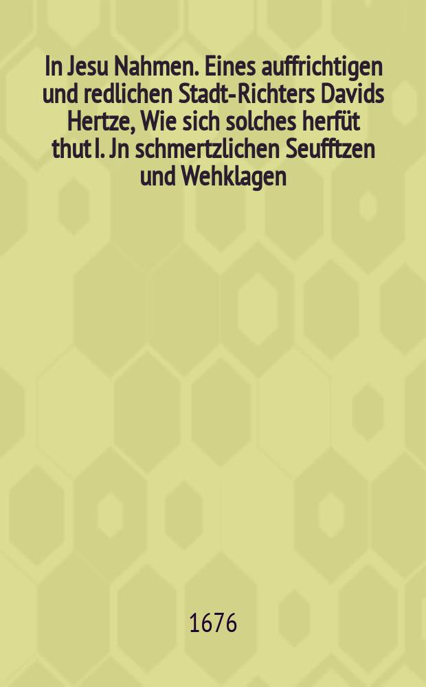 In Jesu Nahmen. Eines auffrichtigen und redlichen Stadt-Richters Davids Hertze , Wie sich solches herf&uuml;t thut I. Jn schmertzlichen Seufftzen und Wehklagen. II. Jn Bu&szlig;fertigen verzagen. III. Jn erlangten G&ouml;ttlichen H&uuml;lffreichen Tragen. Aus den Worten K&ouml;nigs Davids, seines VI. Psalms vom 7. Versicul bi&szlig; zu Ende : Bey Christlichger und Volckreicher Leichen-Bestattung, de&szlig; Wohl-Ehrenwesten, Vor-Achtbarn und Wohlweisen Herrn Christoph Georgens, welcher den 11. Octobris dieses 1676sten Jahrs auff seinen Erl&ouml;ser Und Seelihmacher Christum Jesum sanfft und seelig eingeschlaffen, und den 16. eben desselben Monats Christl&ouml;blich in sein Ruhbettlein versencket wurde