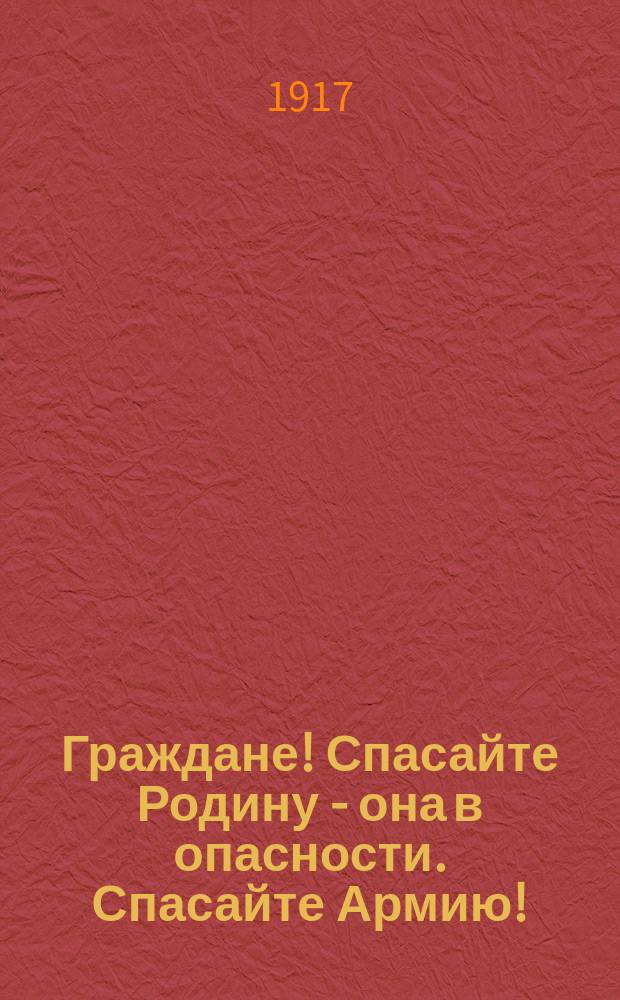 Граждане! Спасайте Родину - она в опасности. Спасайте Армию! : листовка