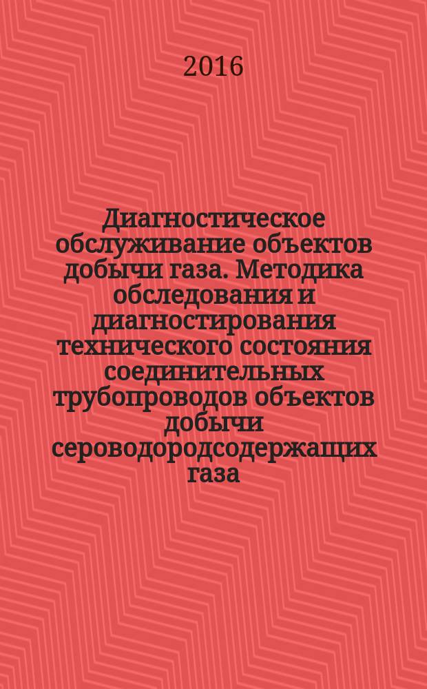 Диагностическое обслуживание объектов добычи газа. Методика обследования и диагностирования технического состояния соединительных трубопроводов объектов добычи сероводородсодержащих газа, конденсата, нефти : СТО Газпром 2-2.3-930-2015