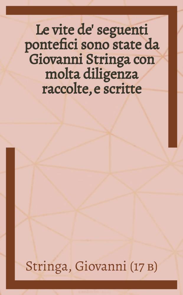 Le vite de' seguenti pontefici sono state da Giovanni Stringa con molta diligenza raccolte, e scritte // Battista Platina cremonese Delle vite de' pontefici dal Salvator nostro sino a Paolo II.