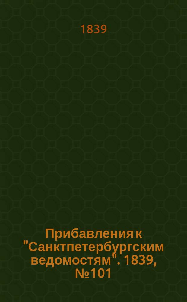 [Прибавления к "Санктпетербургским ведомостям"]. 1839, № 101 (7 мая)