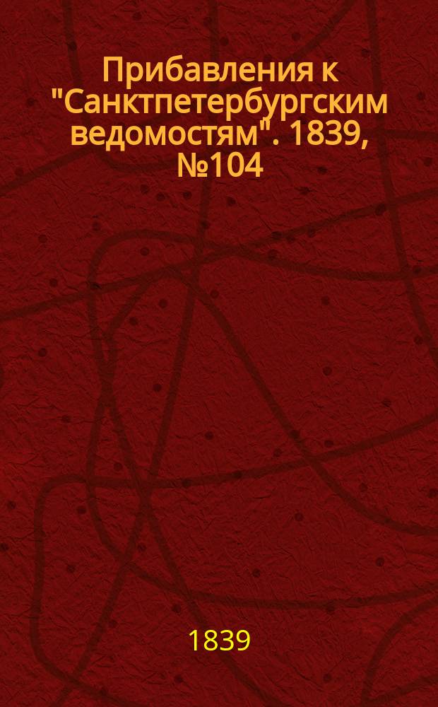 [Прибавления к "Санктпетербургским ведомостям"]. 1839, № 104 (11 мая)