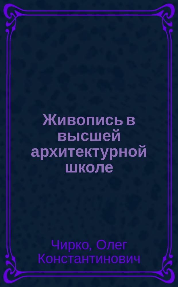 Живопись в высшей архитектурной школе : учебно-методическое пособие для студентов специальности 1-69 01 01 "Архитектура"