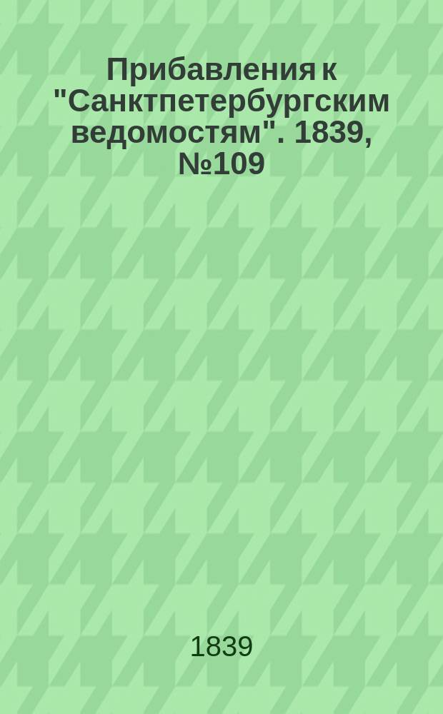 [Прибавления к "Санктпетербургским ведомостям"]. 1839, № 109 (18 мая)