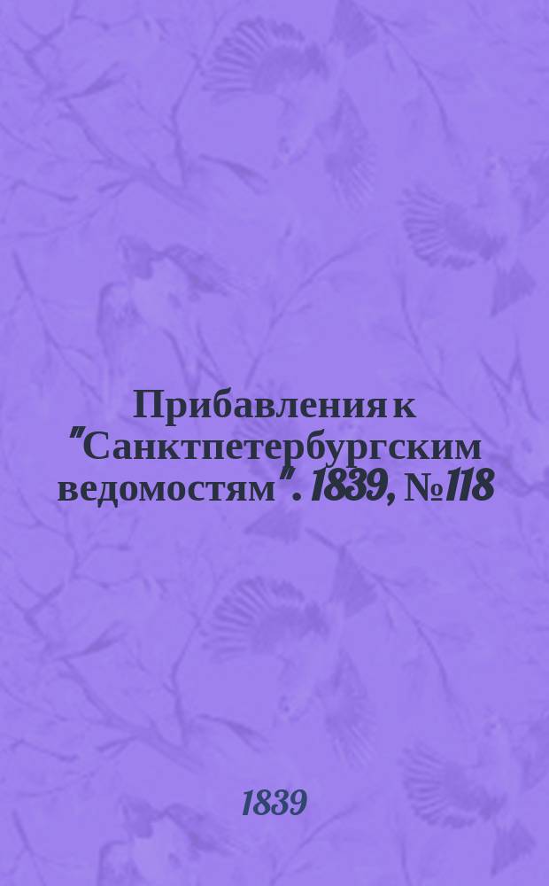 [Прибавления к "Санктпетербургским ведомостям"]. 1839, № 118 (28 мая)