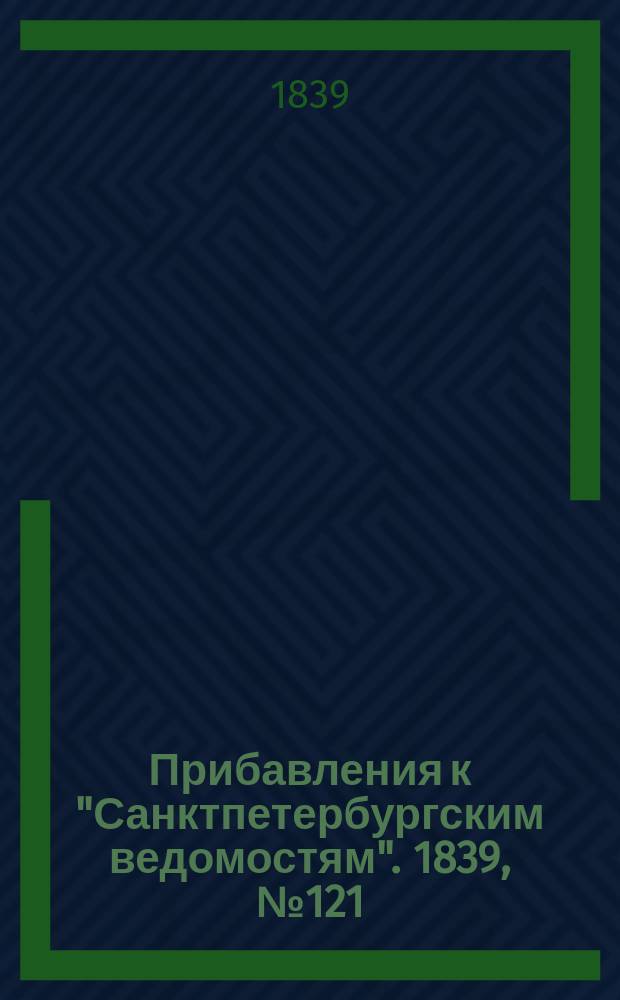 [Прибавления к "Санктпетербургским ведомостям"]. 1839, № 121 (1 июня)