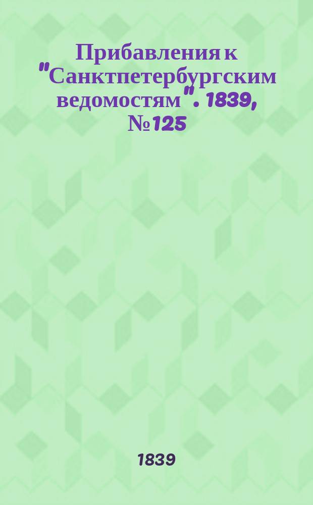 [Прибавления к "Санктпетербургским ведомостям"]. 1839, № 125 (6 июня)