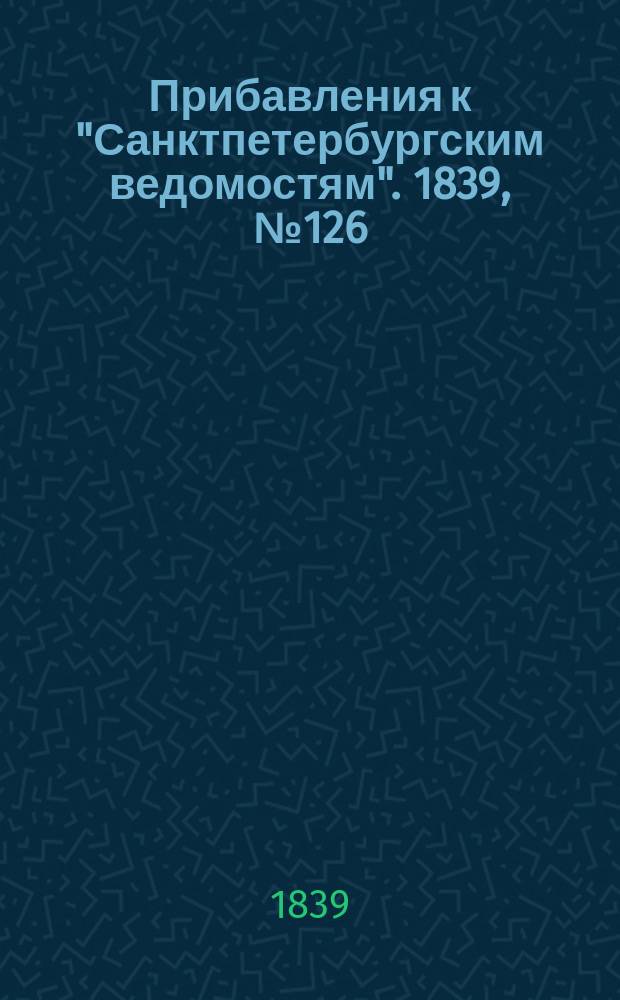 [Прибавления к "Санктпетербургским ведомостям"]. 1839, № 126 (7 июня)