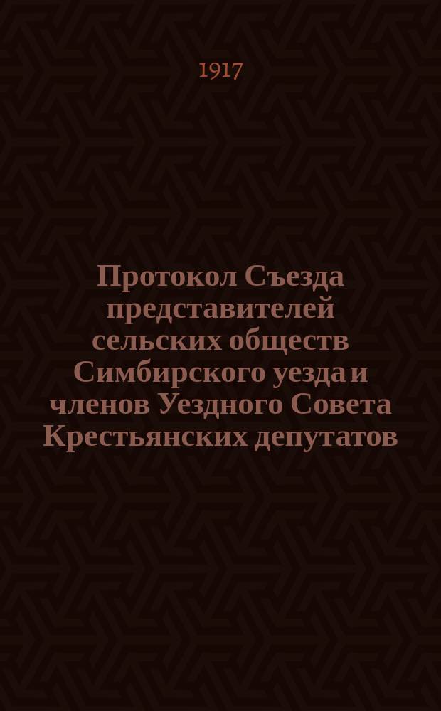 Протокол Съезда представителей сельских обществ Симбирского уезда и членов Уездного Совета Крестьянских депутатов, происходившего в гор. Симбирске 13 сентября 1917 года : листовка