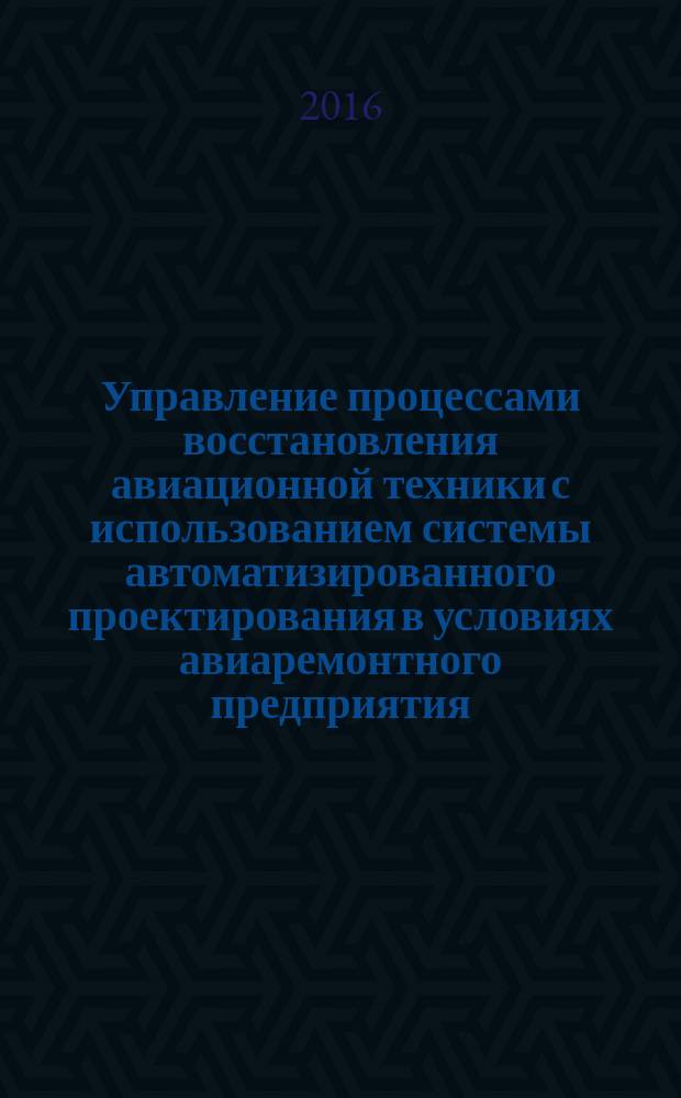 Управление процессами восстановления авиационной техники с использованием системы автоматизированного проектирования в условиях авиаремонтного предприятия : автореферат дис. на соиск. уч. степ. кандидата технических наук : специальность 05.22.14 <эксплуат. воздушного транспорта>