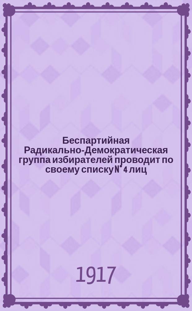 Беспартийная Радикально-Демократическая группа избирателей проводит по своему списку N&deg; 4 лиц, стремящихся решительными мерами утвердить истинно демократический строй ... : листовка