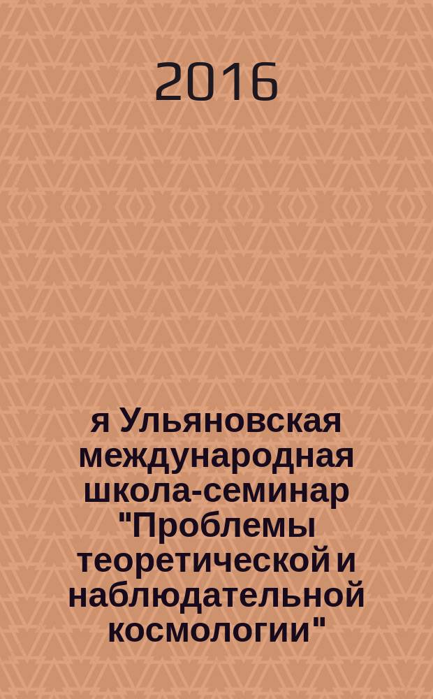 5-я Ульяновская международная школа-семинар "Проблемы теоретической и наблюдательной космологии" = 5th Ulyanovsk International School-Seminar "Problems of Teoretical and Observational Cosmology" : UISS 2016 : тезисы докладов