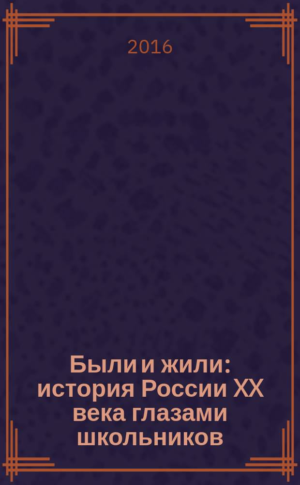 Были и жили : история России XX века глазами школьников : сборник работ лауреатов всероссийского конкурса исторических исследовательских работ старшеклассников "Человек в истории. Россия - XX век" 2016 года