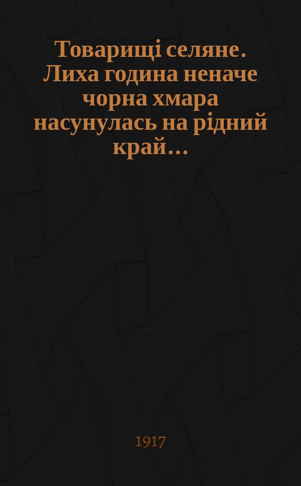 Товарищi селяне. Лиха година неначе чорна хмара насунулась на рiдний край... : листовка