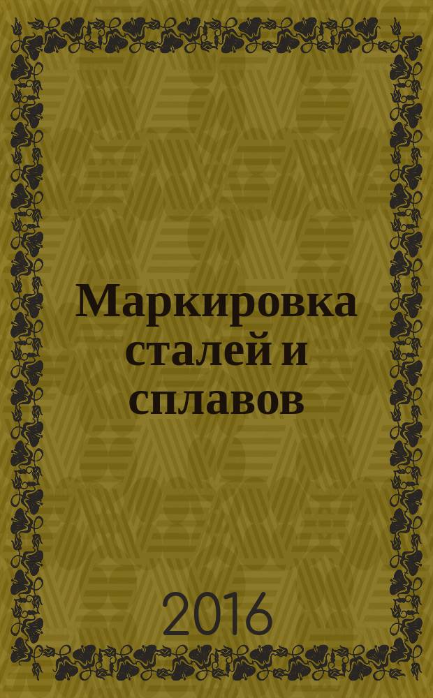 Маркировка сталей и сплавов : учебное пособие для студентов вузов, обучающихся по направлению подготовки бакалавров "Эксплуатация транспортно-технологических машин и комплексов" (профили подготовки: "Сервис транспортных и транспортно-технологических машин и оборудования "Нефтегазодобыча)", "Сервис транспортных и транспортно-технологических машин и оборудования (Нефтепродуктообеспечение и газоснабжение)", "Сервис транспортных и транспортно-технологических машин и оборудования (Трубопроводный транспортр нефти и газа)") и специальности "Транспортные средства специального назначения" (специализация: "Наземные транспортные средства и комплексы аэродромно-технического обеспечения полетов авиации")