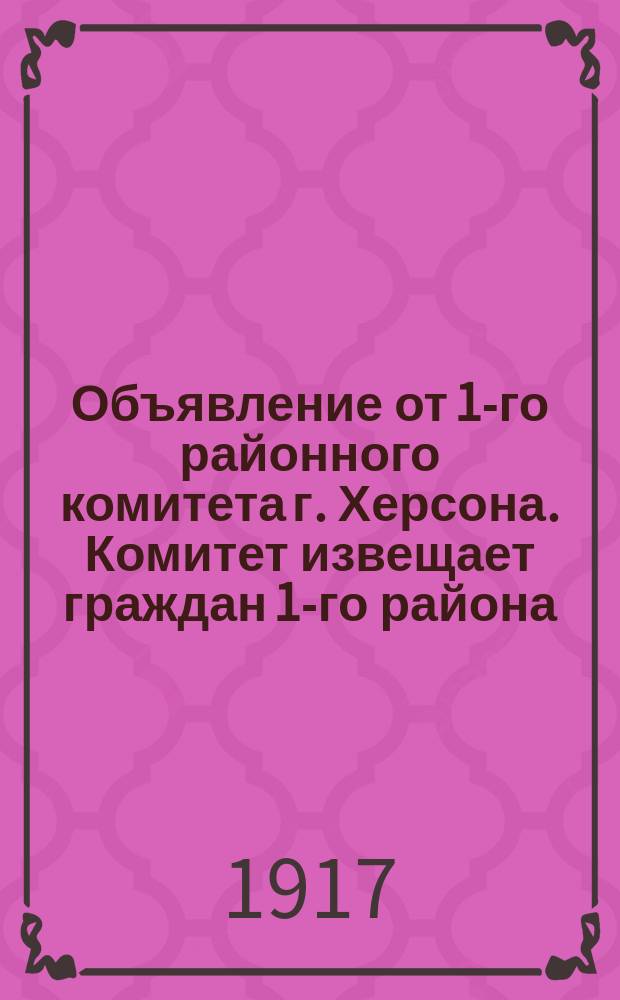 Объявление от 1-го районного комитета г. Херсона. Комитет извещает граждан 1-го района, что талоны на обувь, мануфактуру и всякого рода предметы первой необходимости граждане будут получать исключительно через своих домовых старост от квартальных комиссаров... : листовка