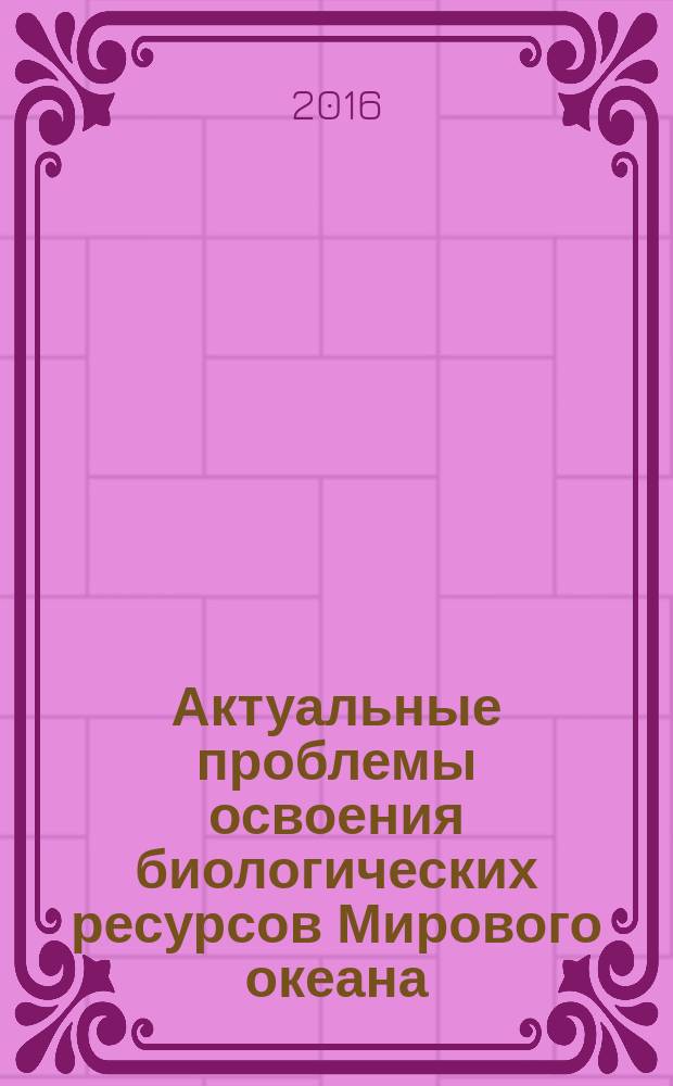 Актуальные проблемы освоения биологических ресурсов Мирового океана : материалы IV Международной научно-технической конференции (Владивосток, 24-26 мая 2016 года) [в 2 ч. Ч. 1 : Пленарные доклады ; Водные биоресурсы, рыболовство, экология и аквакультура ; Морская инженерия