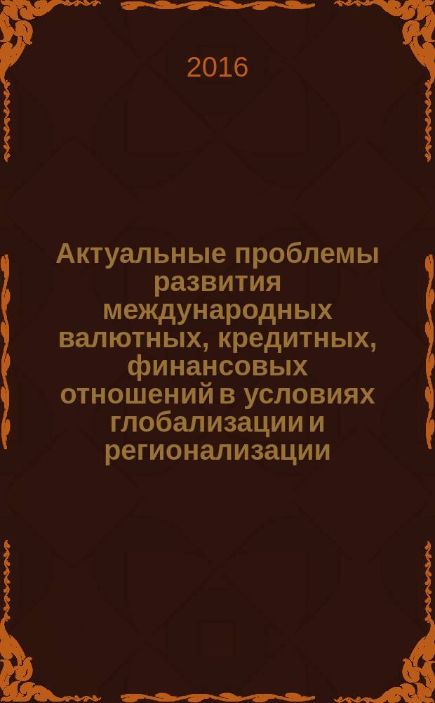 Актуальные проблемы развития международных валютных, кредитных, финансовых отношений в условиях глобализации и регионализации = Actual problems the development of international foreign exchance, credit, financial relations in the context of globalization and regionalization : по материалам межвузовской научно-практической конференции : сборник научных статей