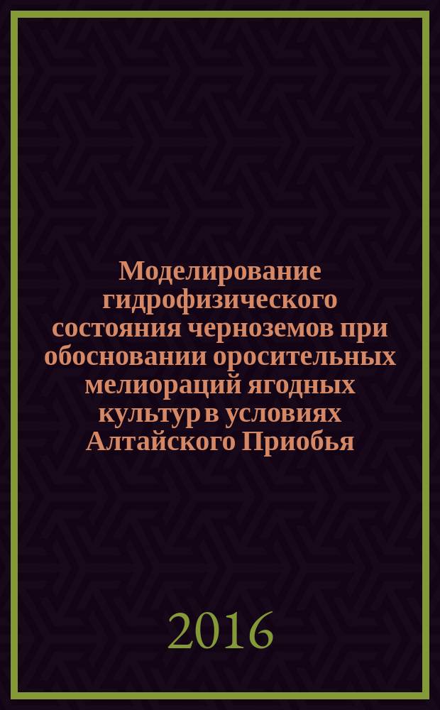 Моделирование гидрофизического состояния черноземов при обосновании оросительных мелиораций ягодных культур в условиях Алтайского Приобья : монография