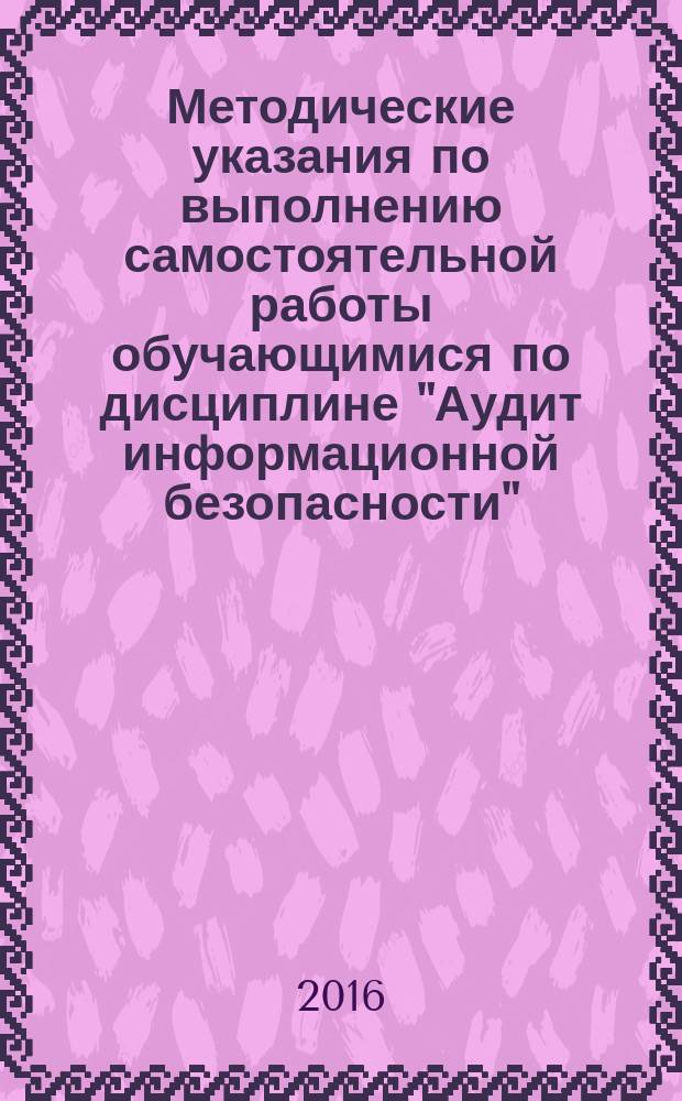 Методические указания по выполнению самостоятельной работы обучающимися по дисциплине "Аудит информационной безопасности" : учебно-методическое пособие