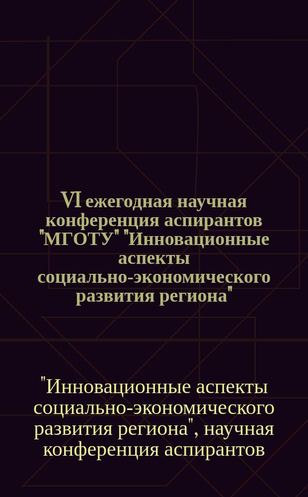 VI ежегодная научная конференция аспирантов "МГОТУ" "Инновационные аспекты социально-экономического развития региона" : сборник материалов научно-практической конференции, 17 декабря 2015 г., наукоград Королёв, Московская область