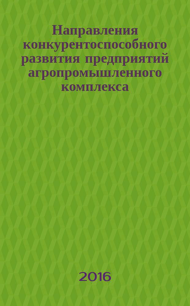 Направления конкурентоспособного развития предприятий агропромышленного комплекса : монография