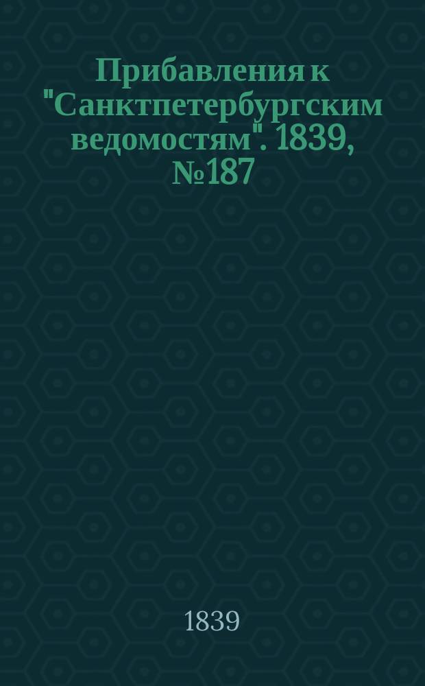 [Прибавления к "Санктпетербургским ведомостям"]. 1839, № 187 (17 авг.)