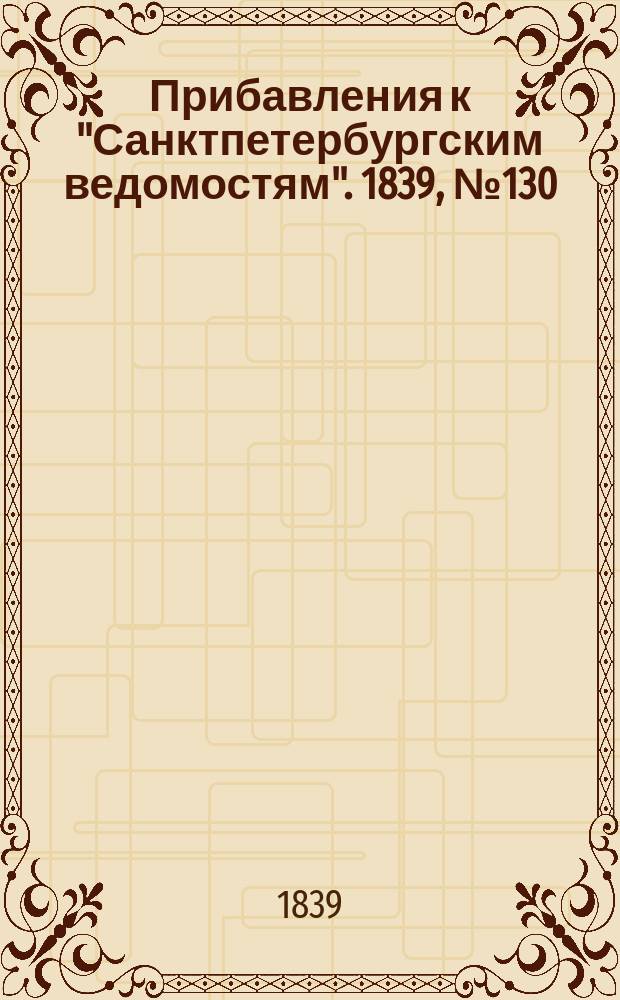 [Прибавления к "Санктпетербургским ведомостям"]. 1839, № 130 (11 июня)