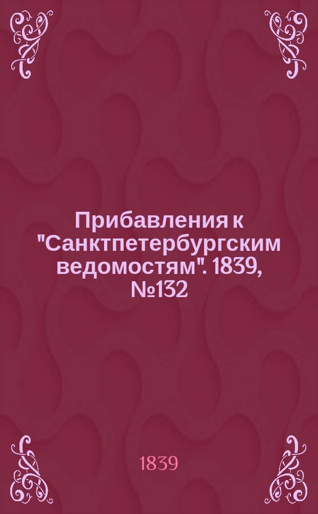 [Прибавления к "Санктпетербургским ведомостям"]. 1839, № 132 (14 июня)