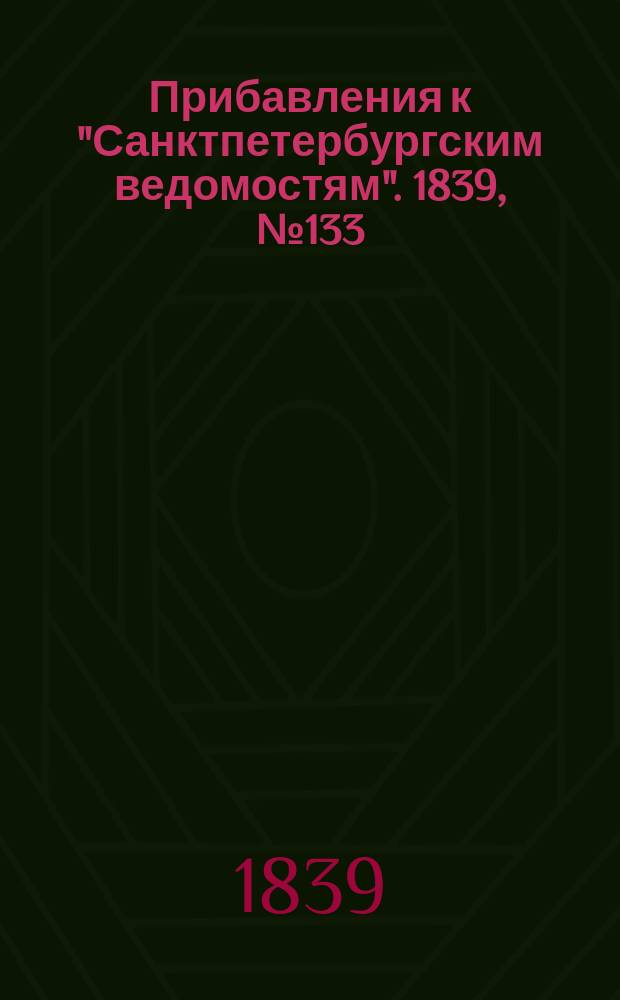 [Прибавления к "Санктпетербургским ведомостям"]. 1839, № 133 (15 июня)