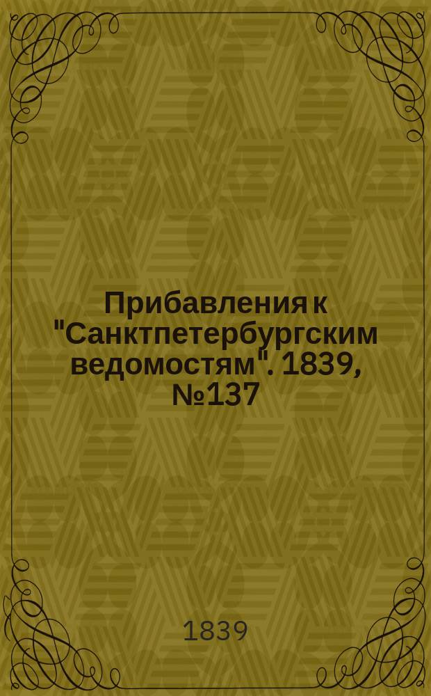 [Прибавления к "Санктпетербургским ведомостям"]. 1839, № 137 (20 июня)