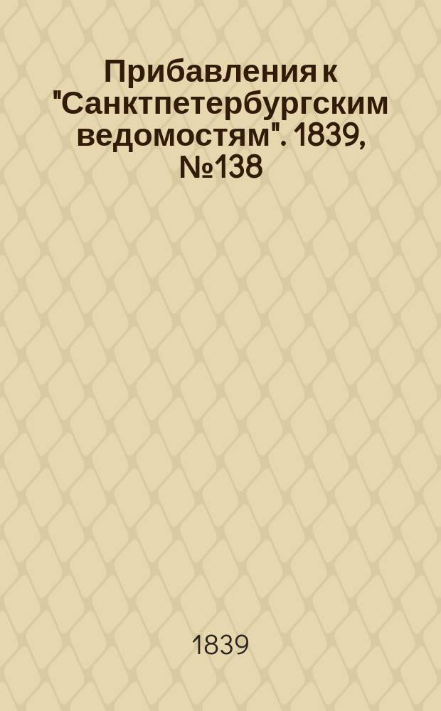 [Прибавления к "Санктпетербургским ведомостям"]. 1839, № 138 (21 июня)
