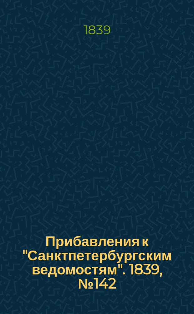 [Прибавления к "Санктпетербургским ведомостям"]. 1839, № 142 (25 июня)