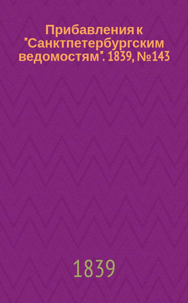 [Прибавления к "Санктпетербургским ведомостям"]. 1839, № 143 (27 июня)