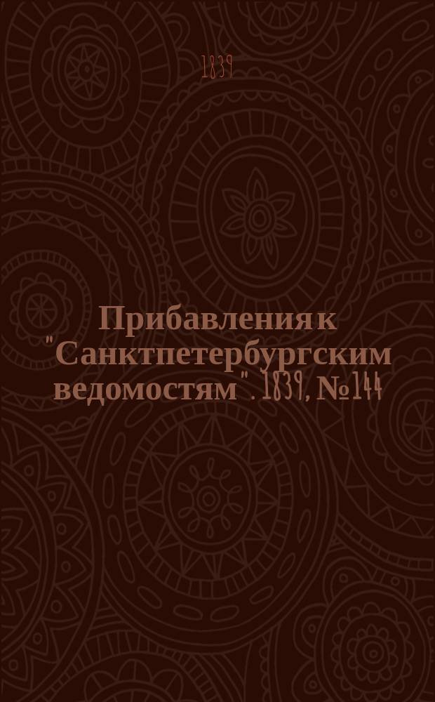 [Прибавления к "Санктпетербургским ведомостям"]. 1839, № 144 (28 июня)